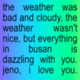 the weather was bad and cloudy the weather wasn 't nice but everything in busan is dazzling with you jeno i love you