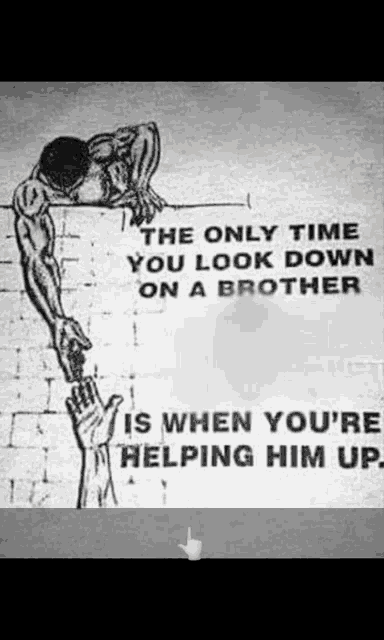 the only time you look down on a brother is when you helping him up