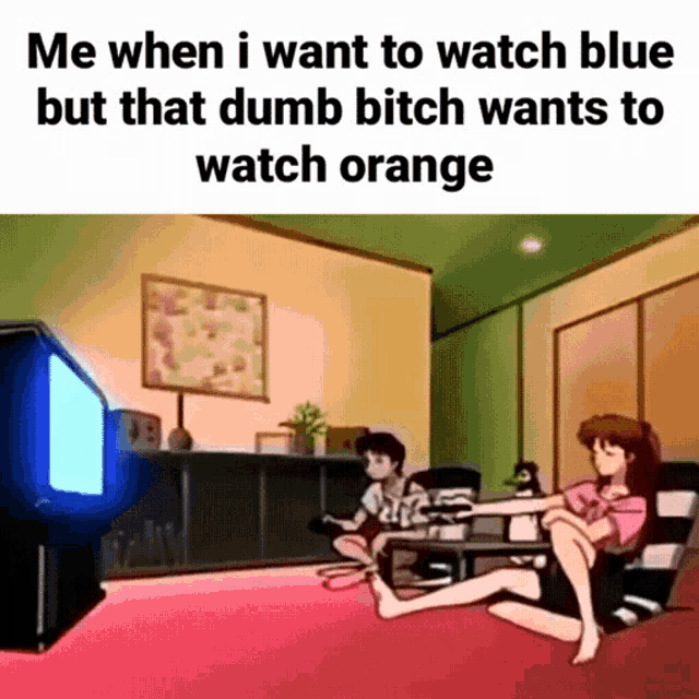 a meme that says me when i want to watch blue but that dumb bitch wants to watch orange ..