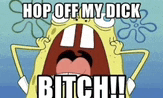 spongebob squarepants is screaming and saying hop off my dick bitch !