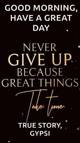 good morning , have a great day , never give up because great things take time , true story , gypsy