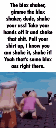the blox shaker gimme the blox shaker dude shake your ass !