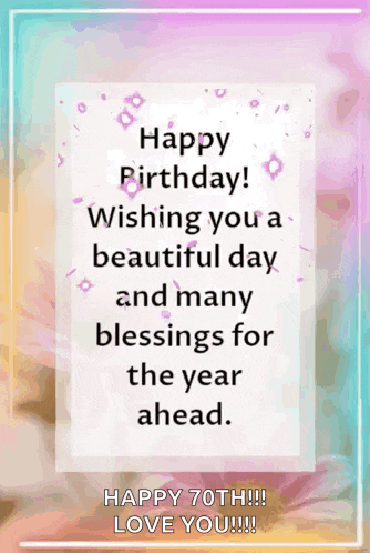 happy birthday wishing you a beautiful day and many blessings for the year ahead . happy 70th !!! love you !!!