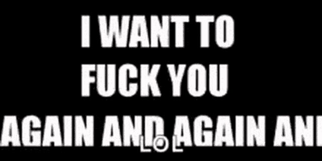 a black background with white text that says `` i want to fuck you again and again and '' .