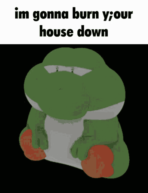a stuffed yoshi with the words im gonna burn y your house down