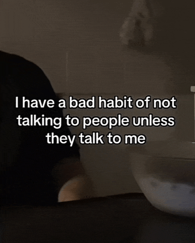 a person says i have a bad habit of not talking to people unless they talk to me in a dark room