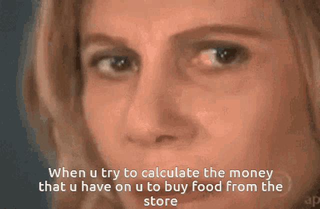 a woman is saying when u try to calculate the money that u have on u to buy food from the store ..