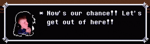 a video game screen says now 's our chance let 's get out of here '