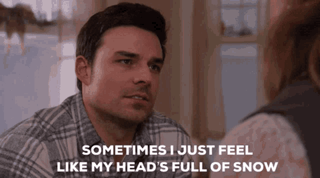 a man is talking to a woman and says sometimes i just feel like my head 's full of snow .