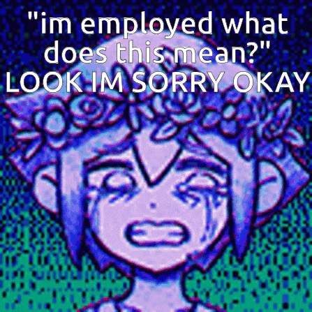 a cartoon of a girl crying with the words " im employed what does this mean ? look im sorry okay "