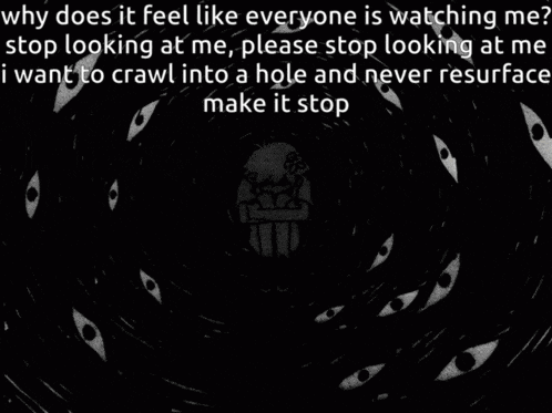 why does it feel like everyone is watching me ? stop looking at me