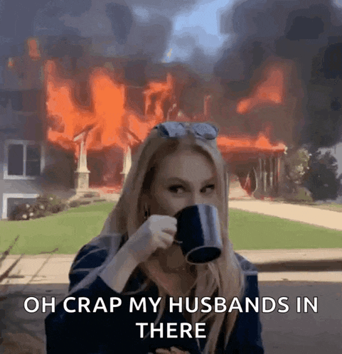 a woman drinking a cup of coffee in front of a burning house says oh crap my husbands in there