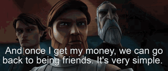 a cartoon character says " and once i get my money we can go back to being friends . it 's very simple "