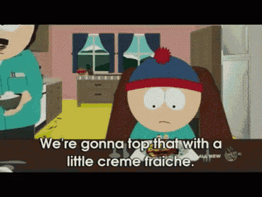 stan marsh from south park says we 're gonna top that with a little creme fraiche ..