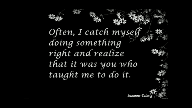 often i catch myself doing something right and realize that it was you who taught me to do it suzanne talosig