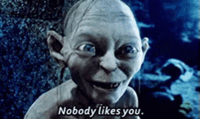 gollum from the lord of the rings is smiling and says " nobody likes you "