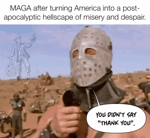 maga after turning america into a post apocalyptic hellscape of misery and despair you didn 't say thank you