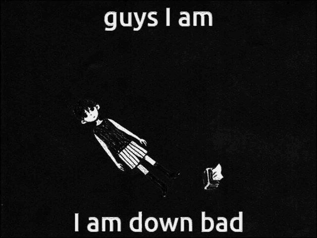 a black and white drawing of a girl with the words guys i am i am down bad below her