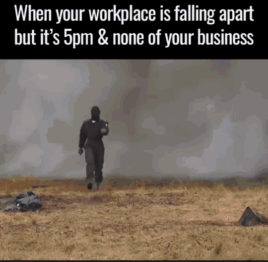 when your workplace is falling apart but it 's 5pm none of your business