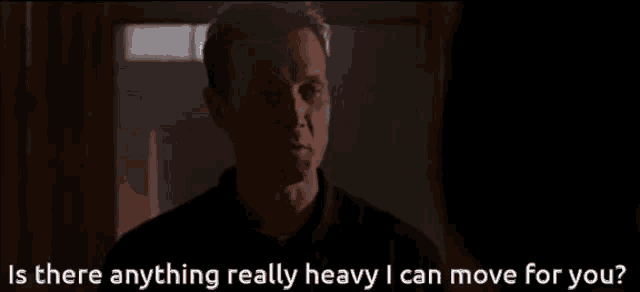 a man says " is there anything really heavy i can move for you " in a dark room