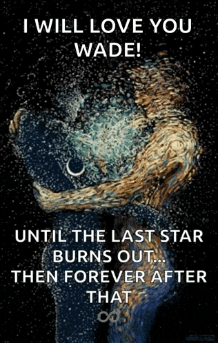 i will love you wade until the last star burns out then forever after that .