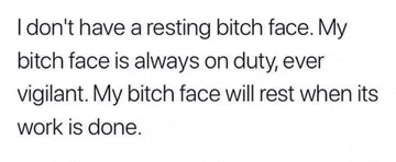 i do n't have a resting bitch face . my bitch face is always on duty ever vigilant .