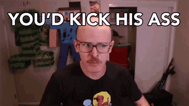 a bald man wearing glasses and a mustache says " you 'd kick his ass "