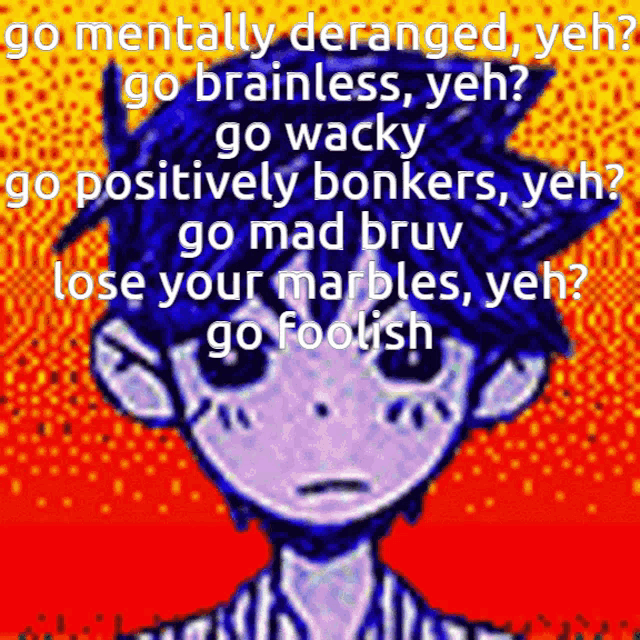 a picture of a boy with the words go mentally deranged yeh go brainless yeh go wacky go positively bonkers yeh