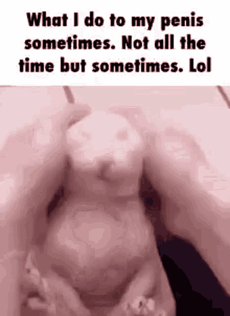 what i do to my penis sometimes not all the time but sometimes lol