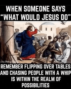 jesus is flipping over tables and chasing people with a whip