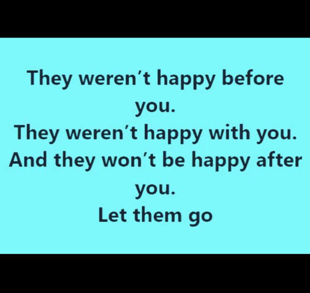 they weren 't happy before you they weren 't happy with you and they won 't be happy after you