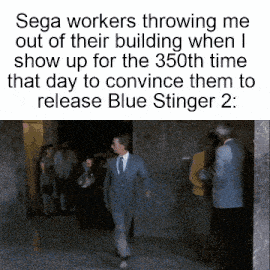 sega workers throwing me out of their building when i show up for the 350th time that day to convince them to release blue stinger 2: