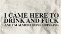 a shirt that says i came here to drink and fuck and i 'm almost done drinking