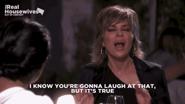 a woman says " i know you 're gonna laugh at that but it 's true " on a real housewives show