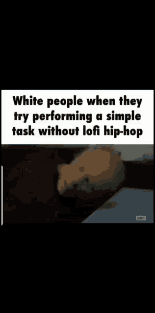 a meme that says white people when they try performing a simple task without lofi hip-hop