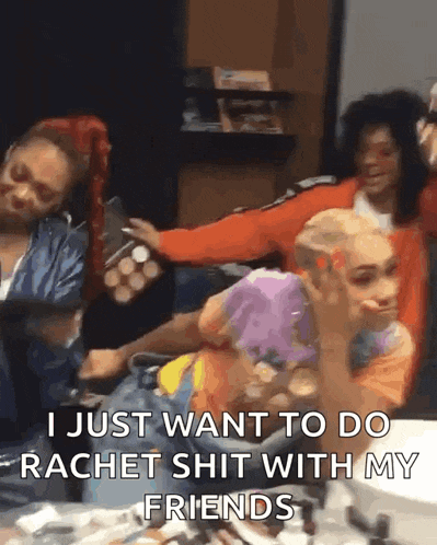 a group of people are sitting around a table and one of them says i just want to do ratchet shit with my friends