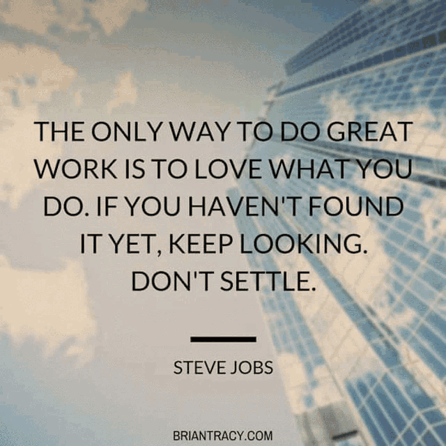 the only way to do great work is to love what you do if you haven 't found it yet keep looking do n't settle