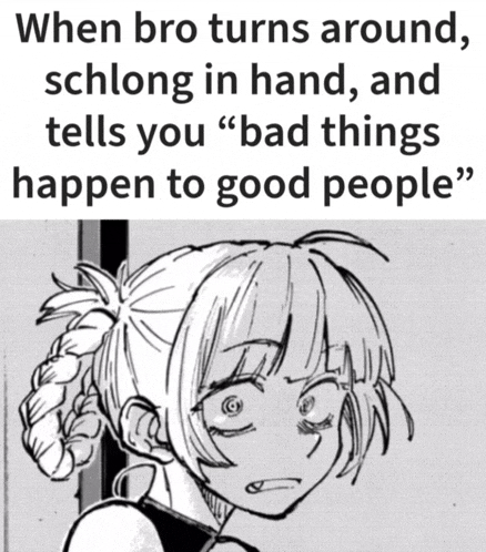 when bro turns around schlong in hand and tells you bad things happen to good people '