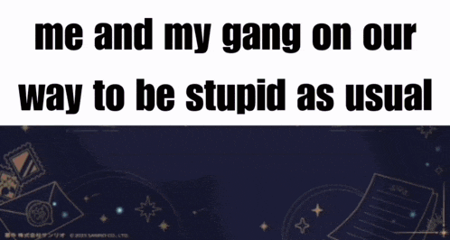 me and my gang on our way to be stupid as usual written on a poster