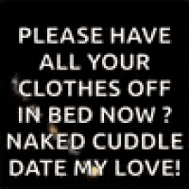 a black background with white text that says `` please have all your clothes off in bed now ? naked cuddle date my love . ''
