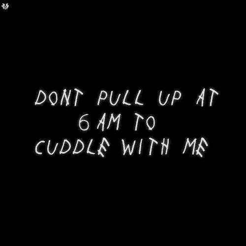 a black background with the words dont pull up at 6 am to cuddle with me