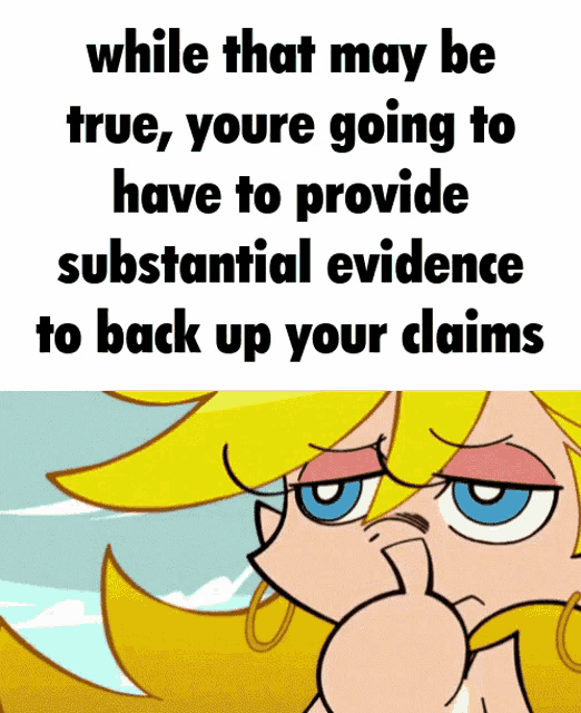 while that may be true youre going to have to provide substantial evidence to back up yourclaims