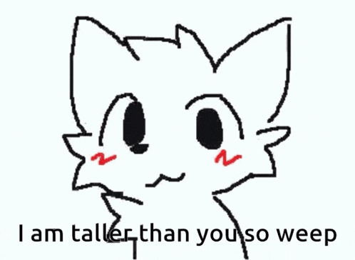 a drawing of a cat with the words i am taller than you so weep below it .