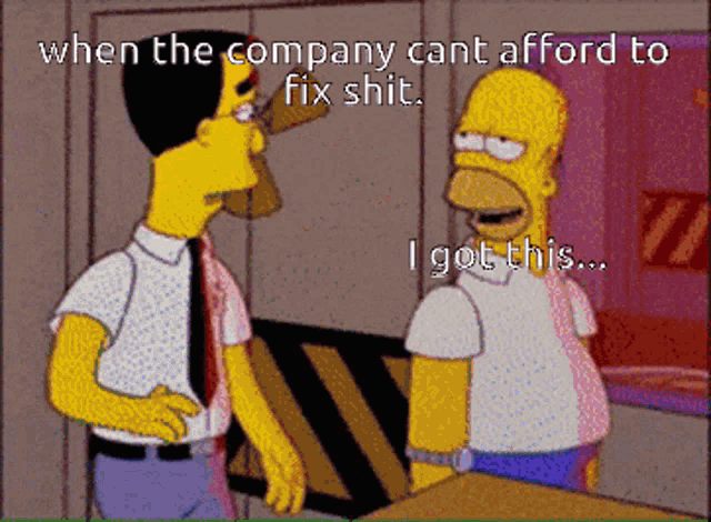 a cartoon of homer simpson talking to another man with the caption when the company cant afford to fix shit i got this