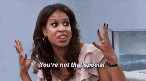a woman is making a funny face and says `` you 're not that special '' .