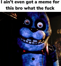 I Ain'T Even Got A Meme For This Bro Wtf Fnaf Meme