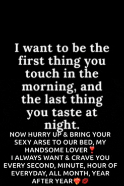 i want to be the first thing you touch in the morning and the last thing you taste at night ..