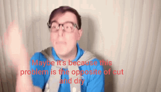 a man wearing glasses and a blue shirt says maybe it 's because this problem is the opposite of cut and dry .