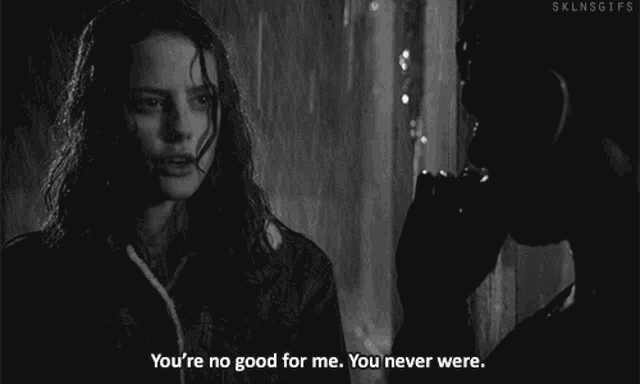 a black and white photo of a woman saying " you 're no good for me "