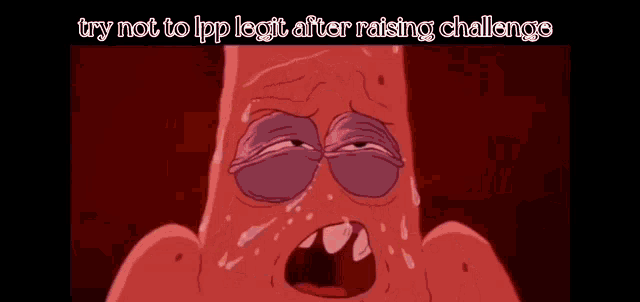 a cartoon of patrick star crying with the words try not to ipp legit after raising challenge